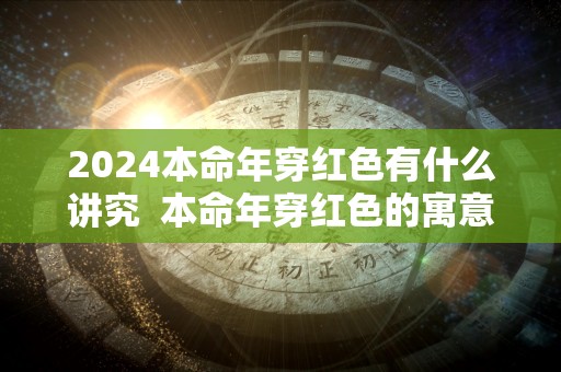 2024本命年穿红色有什么讲究  本命年穿红色的寓意是什么