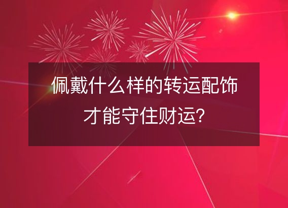 佩戴什么样的转运配饰才能守住财运？