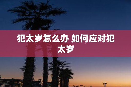 犯太岁怎么办 如何应对犯太岁