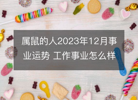 属鼠的人2023年12月事业运势 工作事业怎么样