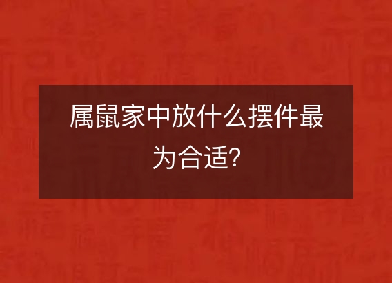 属鼠家中放什么摆件最为合适？