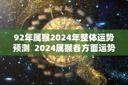 92年属猴2024年整体运势预测  2024属猴各方面运势