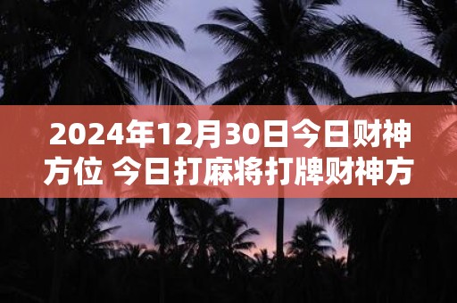 2024年12月30日今日财神方位 今日打麻将打牌财神方位