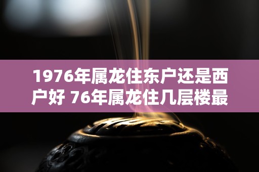 1976年属龙住东户还是西户好 76年属龙住几层楼最好吉利