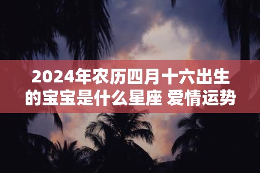 2024年农历四月十六出生的宝宝是什么星座 爱情运势如何