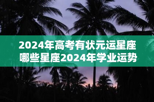 2024年高考有状元运星座 哪些星座2024年学业运势旺盛