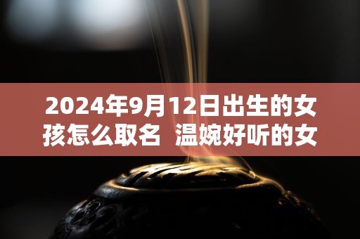 2024年9月12日出生的女孩怎么取名  温婉好听的女孩名字