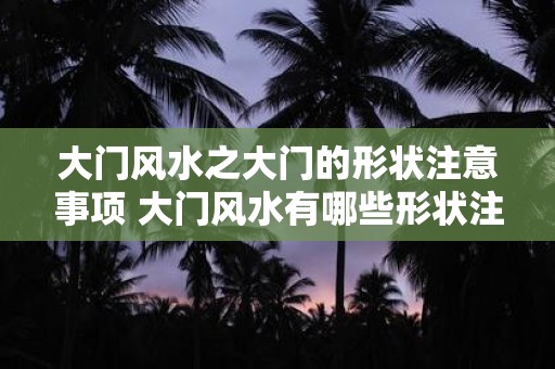 大门风水之大门的形状注意事项 大门风水有哪些形状注意事项