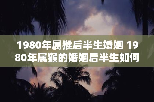 1980年属猴后半生婚姻 1980年属猴的婚姻后半生如何