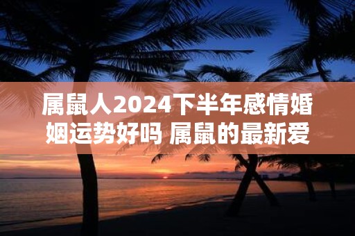 属鼠人2024下半年感情婚姻运势好吗 属鼠的最新爱情运分析