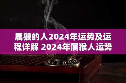 属猴的人2024年运势及运程详解 2024年属猴人运势如何