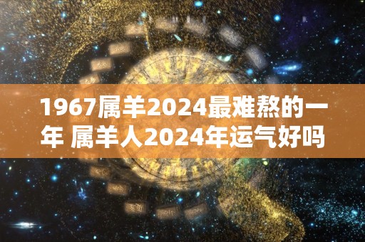 1967属羊2024最难熬的一年 属羊人2024年运气好吗