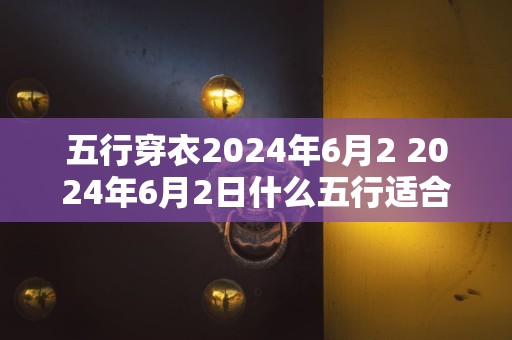 五行穿衣2024年6月2 2024年6月2日什么五行适合穿衣