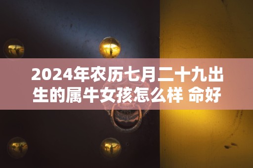 2024年农历七月二十九出生的属牛女孩怎么样 命好不好