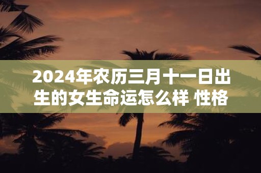 2024年农历三月十一日出生的女生命运怎么样 性格怎么样