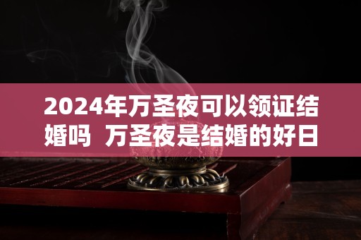 2024年万圣夜可以领证结婚吗  万圣夜是结婚的好日子吗