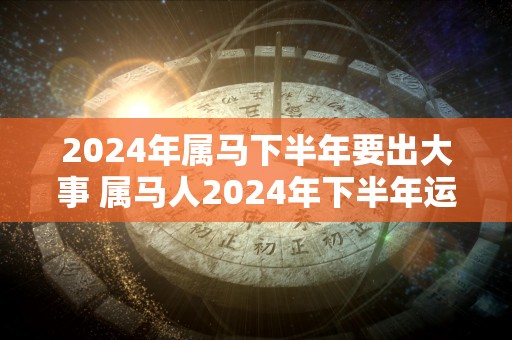 2024年属马下半年要出大事 属马人2024年下半年运势