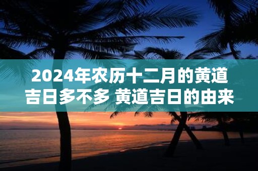 2024年农历十二月的黄道吉日多不多 黄道吉日的由来介绍