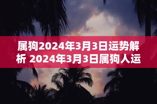 属狗2024年3月3日运势解析 2024年3月3日属狗人运势