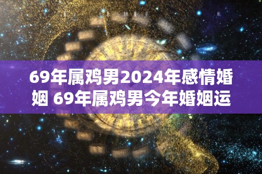 69年属鸡男2024年感情婚姻 69年属鸡男今年婚姻运势如何