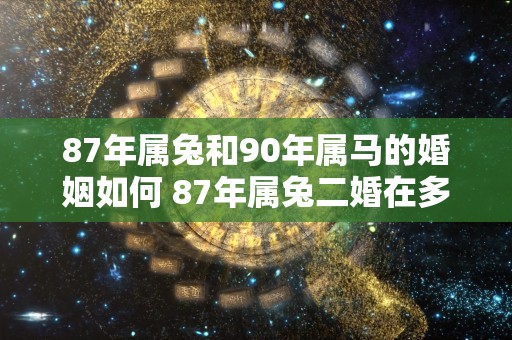 87年属兔和90年属马的婚姻如何 87年属兔二婚在多少岁