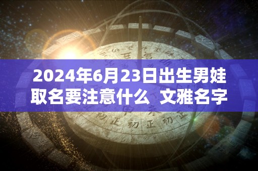 2024年6月23日出生男娃取名要注意什么  文雅名字解析