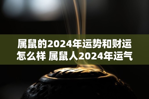 属鼠的2024年运势和财运怎么样 属鼠人2024年运气如何