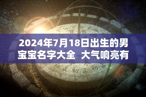 2024年7月18日出生的男宝宝名字大全  大气响亮有魅力