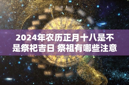 2024年农历正月十八是不是祭祀吉日 祭祖有哪些注意事项