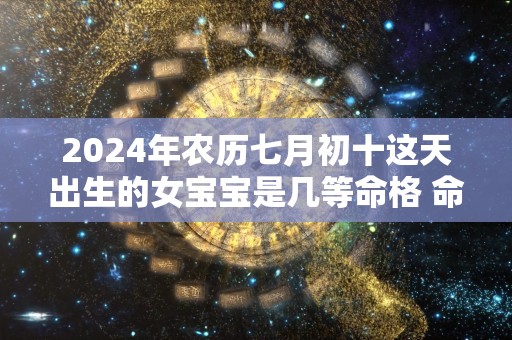 2024年农历七月初十这天出生的女宝宝是几等命格 命理详解