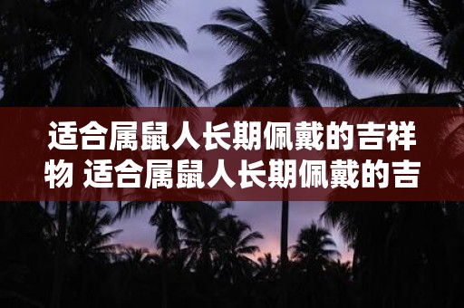 适合属鼠人长期佩戴的吉祥物 适合属鼠人长期佩戴的吉祥物是什么