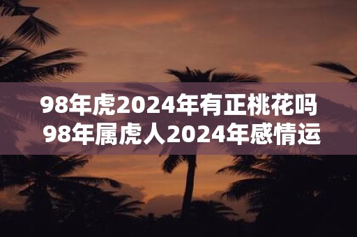 98年虎2024年有正桃花吗 98年属虎人2024年感情运