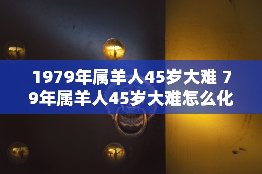 1979年属羊人45岁大难 79年属羊人45岁大难怎么化解