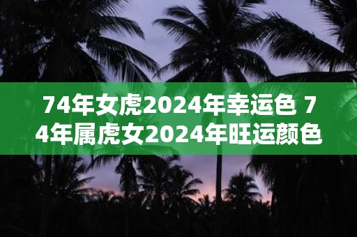 74年女虎2024年幸运色 74年属虎女2024年旺运颜色