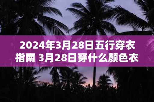 2024年3月28日五行穿衣指南 3月28日穿什么颜色衣服