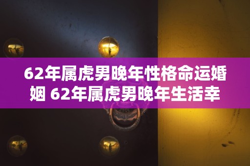 62年属虎男晚年性格命运婚姻 62年属虎男晚年生活幸福吗