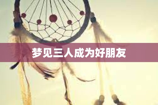 梦见三人成为好朋友