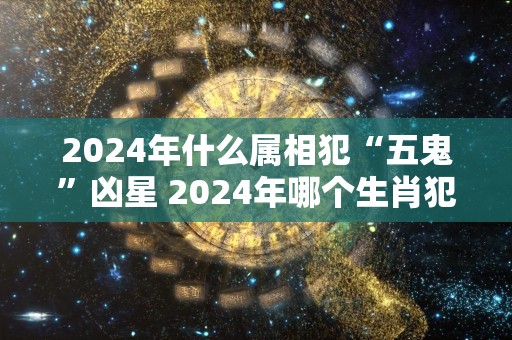 2024年什么属相犯“五鬼”凶星 2024年哪个生肖犯五鬼