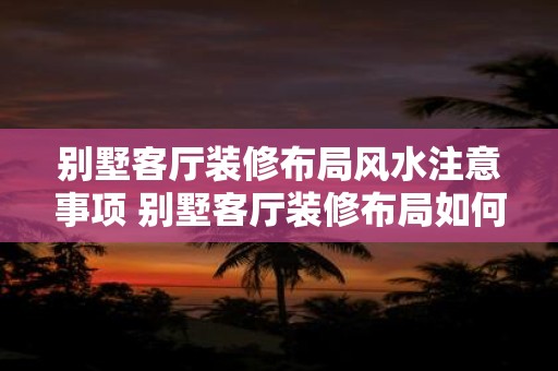 别墅客厅装修布局风水注意事项 别墅客厅装修布局如何遵循风水