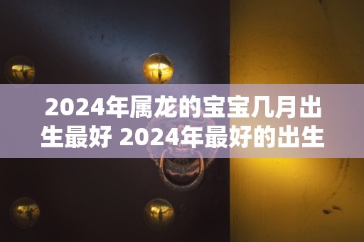 2024年属龙的宝宝几月出生最好 2024年最好的出生月份