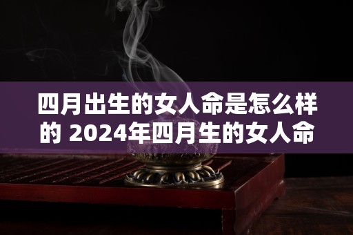 四月出生的女人命是怎么样的 2024年四月生的女人命运分析