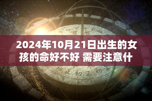 2024年10月21日出生的女孩的命好不好 需要注意什么