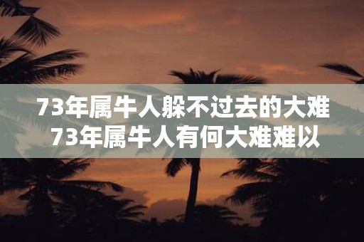 73年属牛人躲不过去的大难 73年属牛人有何大难难以躲避