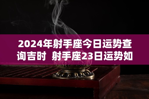 2024年射手座今日运势查询吉时  射手座23日运势如何