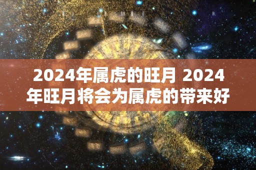 2024年属虎的旺月 2024年旺月将会为属虎的带来好运吗