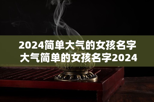 2024简单大气的女孩名字 大气简单的女孩名字2024有哪些