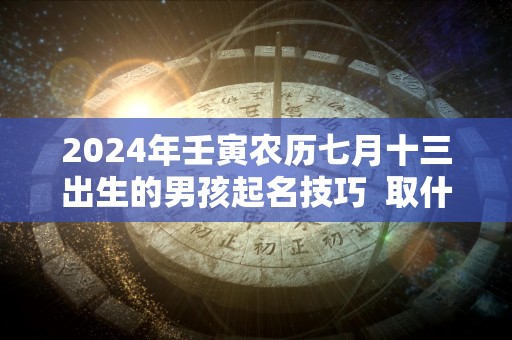 2024年壬寅农历七月十三出生的男孩起名技巧  取什么名字好