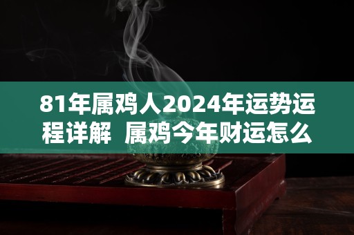 81年属鸡人2024年运势运程详解  属鸡今年财运怎么样