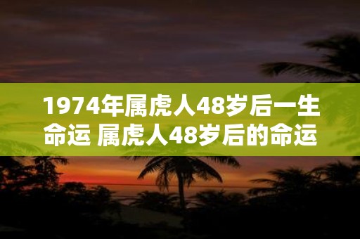 1974年属虎人48岁后一生命运 属虎人48岁后的命运如何