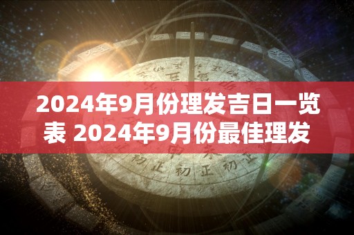 2024年9月份理发吉日一览表 2024年9月份最佳理发吉日